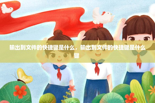 输出到文件的快捷键是什么，输出到文件的快捷键是什么键 
