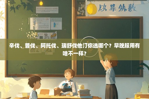 辛伐、普伐、阿托伐、瑞舒伐他汀你选哪个？早晚服用有啥不一样？