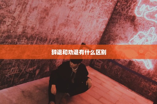 辞退和劝退有什么区别