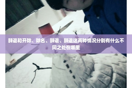 辞退和开除、除名、辞退、辞退这两种情况分别有什么不同之处在哪里