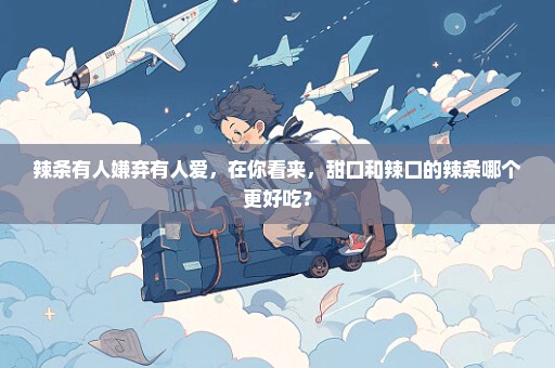 辣条有人嫌弃有人爱，在你看来，甜口和辣口的辣条哪个更好吃？