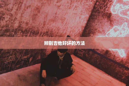 辨别吉他好坏的方法