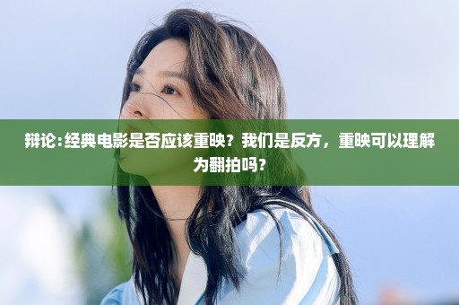 辩论:经典电影是否应该重映？我们是反方，重映可以理解为翻拍吗？