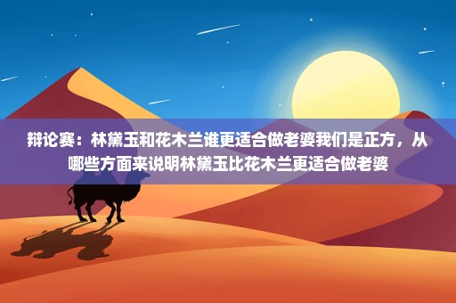 辩论赛：林黛玉和花木兰谁更适合做老婆我们是正方，从哪些方面来说明林黛玉比花木兰更适合做老婆