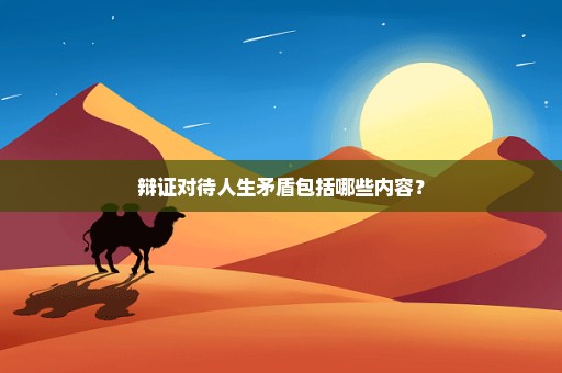 辩证对待人生矛盾包括哪些内容？