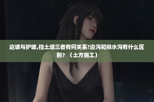 边坡与护坡,挡土墙三者有何关系?边沟和排水沟有什么区别？（土方施工）