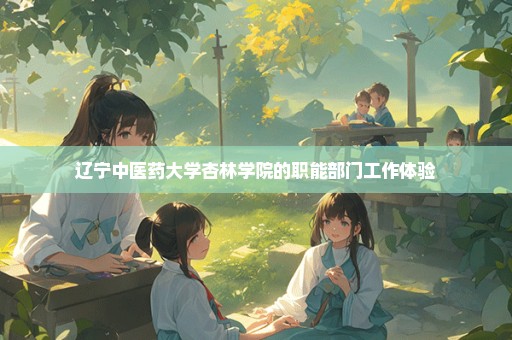 辽宁中医药大学杏林学院的职能部门工作体验