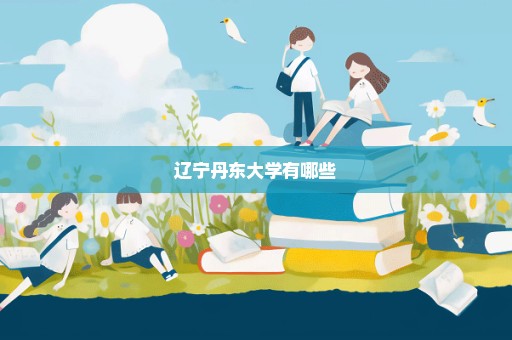 辽宁丹东大学有哪些