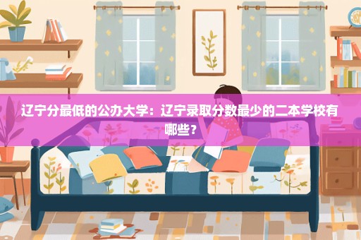 辽宁分最低的公办大学：辽宁录取分数最少的二本学校有哪些？