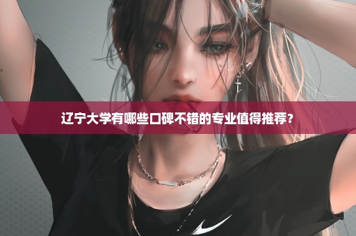 辽宁大学有哪些口碑不错的专业值得推荐？