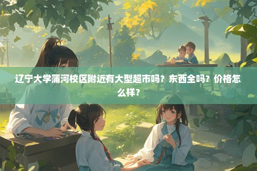 辽宁大学蒲河校区附近有大型超市吗？东西全吗？价格怎么样？