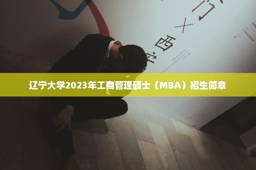 辽宁大学2023年工商管理硕士（MBA）招生简章