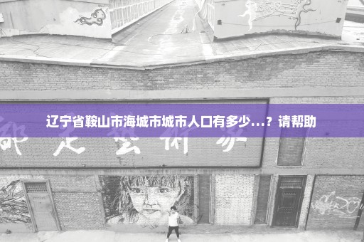 辽宁省鞍山市海城市城市人口有多少…？请帮助