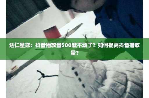 达仁星球：抖音播放量500就不动了？如何提高抖音播放量？
