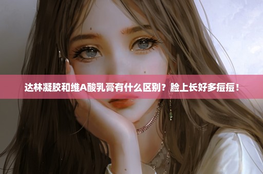达林凝胶和维A酸乳膏有什么区别？脸上长好多痘痘！