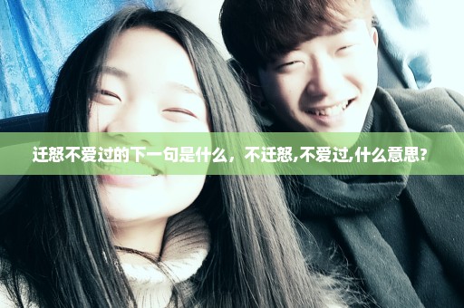 迁怒不爱过的下一句是什么，不迁怒,不爱过,什么意思? 