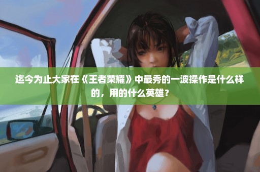 迄今为止大家在《王者荣耀》中最秀的一波操作是什么样的，用的什么英雄？