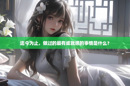 迄今为止，做过的最有成就感的事情是什么？