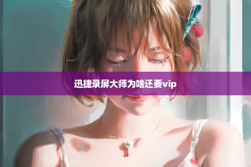 迅捷录屏大师为啥还要vip