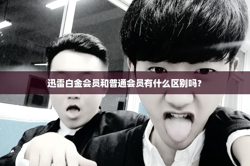 迅雷白金会员和普通会员有什么区别吗？