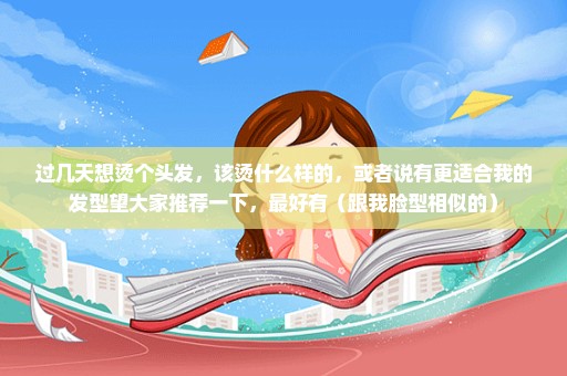 过几天想烫个头发，该烫什么样的，或者说有更适合我的发型望大家推荐一下，最好有（跟我脸型相似的）