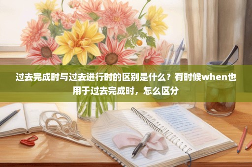过去完成时与过去进行时的区别是什么？有时候when也用于过去完成时，怎么区分