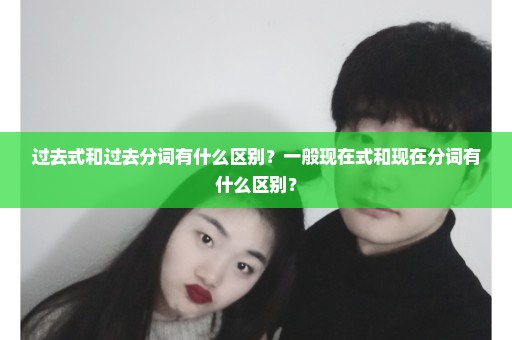 过去式和过去分词有什么区别？一般现在式和现在分词有什么区别？