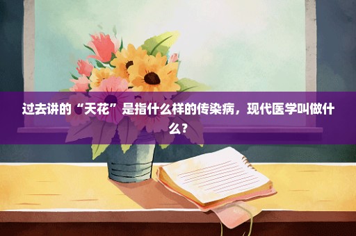 过去讲的“天花”是指什么样的传染病，现代医学叫做什么？