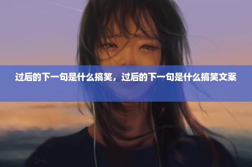 过后的下一句是什么搞笑，过后的下一句是什么搞笑文案 