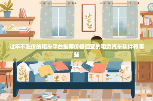 过年不涨价的租车平台推荐价格便宜的租赁汽车软件有哪些