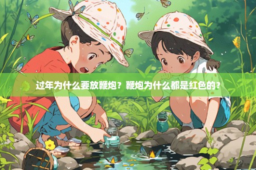 过年为什么要放鞭炮？鞭炮为什么都是红色的？