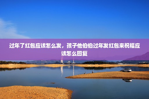 过年了红包应该怎么发，孩子他伯伯过年发红包来祝福应该怎么回复