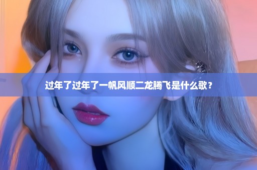 过年了过年了一帆风顺二龙腾飞是什么歌？