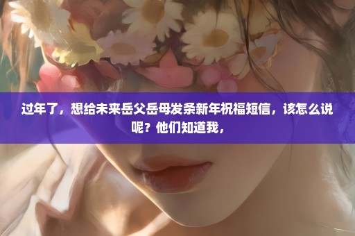 过年了，想给未来岳父岳母发条新年祝福短信，该怎么说呢？他们知道我，