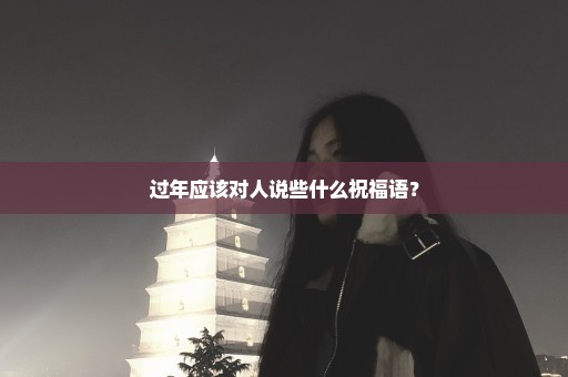 过年应该对人说些什么祝福语？