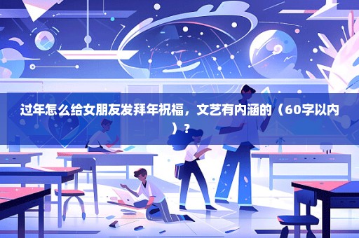 过年怎么给女朋友发拜年祝福，文艺有内涵的（60字以内）？