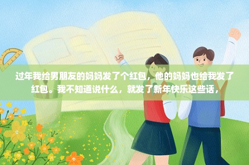 过年我给男朋友的妈妈发了个红包，他的妈妈也给我发了红包。我不知道说什么，就发了新年快乐这些话，
