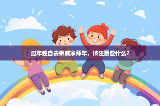过年独自去亲戚家拜年，该注意些什么？