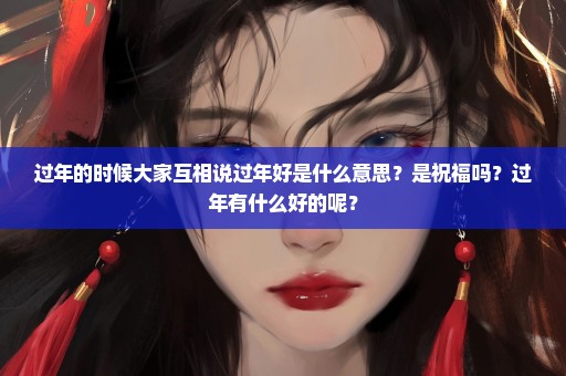 过年的时候大家互相说过年好是什么意思？是祝福吗？过年有什么好的呢？