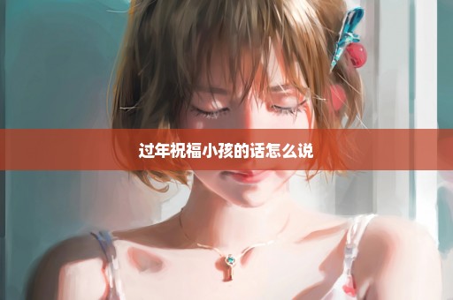 过年祝福小孩的话怎么说
