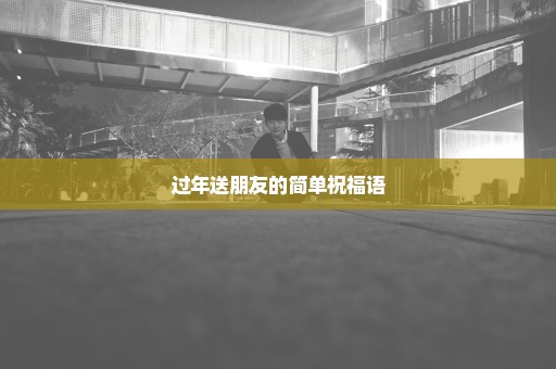 过年送朋友的简单祝福语