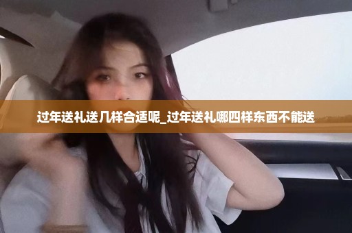 过年送礼送几样合适呢_过年送礼哪四样东西不能送