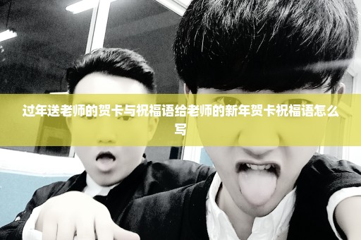 过年送老师的贺卡与祝福语给老师的新年贺卡祝福语怎么写