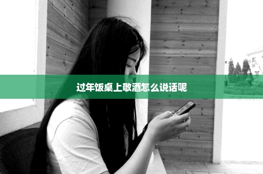 过年饭桌上敬酒怎么说话呢