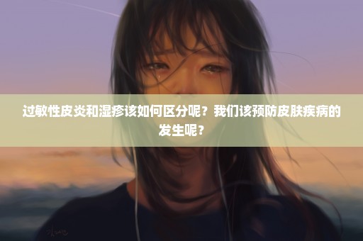 过敏性皮炎和湿疹该如何区分呢？我们该预防皮肤疾病的发生呢？