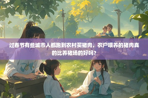 过春节有些城市人都跑到农村买猪肉，农户喂养的猪肉真的比养猪场的好吗？