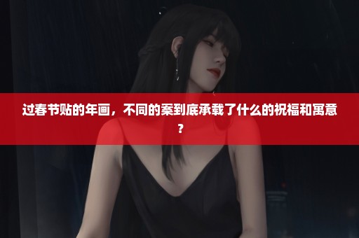 过春节贴的年画，不同的案到底承载了什么的祝福和寓意？