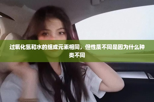 过氧化氢和水的组成元素相同，但性质不同是因为什么种类不同