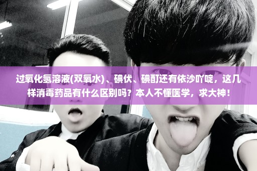 过氧化氢溶液(双氧水)、碘伏、碘酊还有依沙吖啶，这几样消毒药品有什么区别吗？本人不懂医学，求大神！