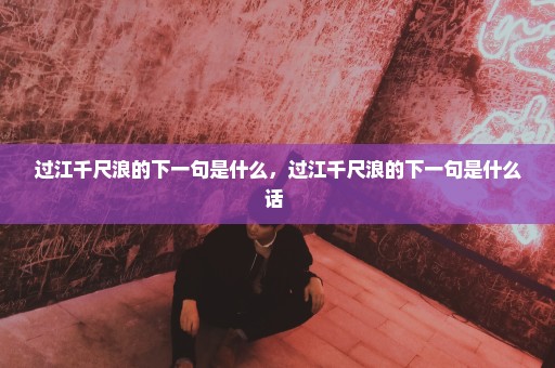 过江千尺浪的下一句是什么，过江千尺浪的下一句是什么话 